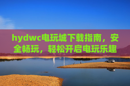 hydwc电玩城下载指南,安全畅玩,轻松开启电玩乐趣,hydwc电玩城下载指南,安全畅玩,轻松开启电玩乐趣 hydwc电玩城下载指南,安全畅玩,轻松开启电玩乐趣,hydwc电玩城下载指南,安全畅玩,轻松开启电玩乐趣