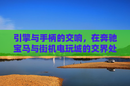 引擎与手柄的交响，在奔驰宝马与街机电玩城的交界处，引擎与手柄的交响，豪车与街机的交界碰撞