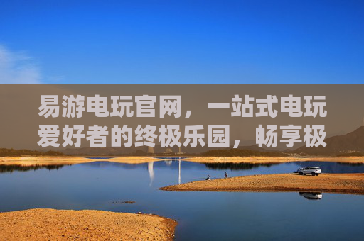 易游电玩官网，一站式电玩爱好者的终极乐园，畅享极致游戏体验，易游电玩官网，电玩爱好者的终极乐园