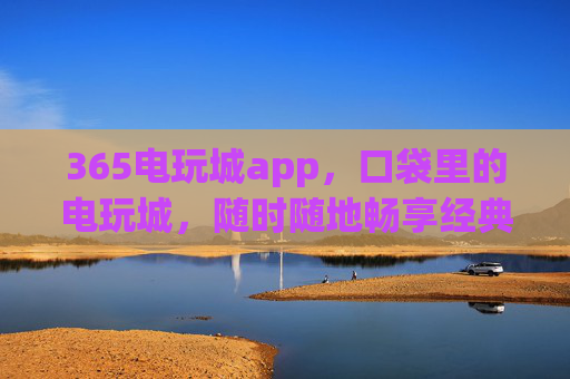 365电玩城app,口袋里的电玩城,随时随地畅享经典与乐趣,365口袋电玩城,随时随地畅玩经典 365电玩城app,口袋里的电玩城,随时随地畅享经典与乐趣,365口袋电玩城,随时随地畅玩经典