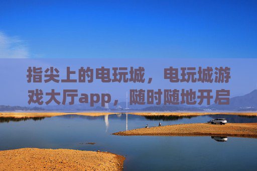 指尖上的电玩城，电玩城游戏大厅app，随时随地开启你的狂欢时刻，指尖电玩城App，随时随地开启狂欢
