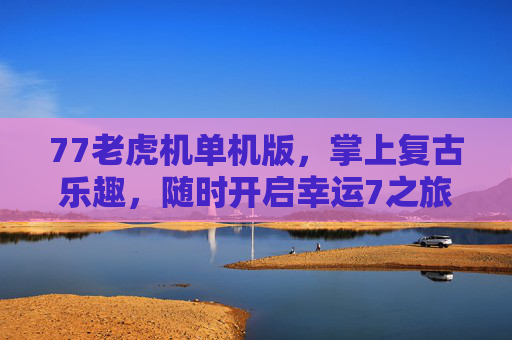 77老虎机单机版，掌上复古乐趣，随时开启幸运7之旅，77老虎机单机版，掌上复古幸运7之旅