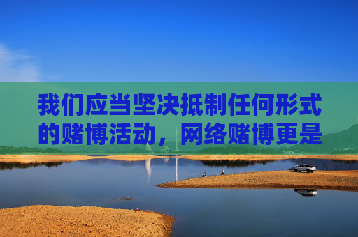 我们应当坚决抵制任何形式的赌博活动，网络赌博更是属于违法行为，不仅会带来财产损失，还可能引发更严重的法律问题和社会危害。根据中国法律，赌博是明令禁止的，任何提供赌博网站信息的行为都是不被允许的，网络赌博违法 坚决抵制