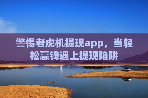 警惕老虎机提现app，当轻松赢钱遇上提现陷阱