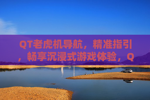 QT老虎机导航，精准指引，畅享沉浸式游戏体验，QT老虎机精准导航，畅享沉浸式游戏体验