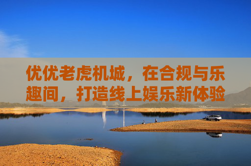 优优老虎机城，在合规与乐趣间，打造线上娱乐新体验，优优老虎机城，合规与乐趣铸就线上娱乐新体验