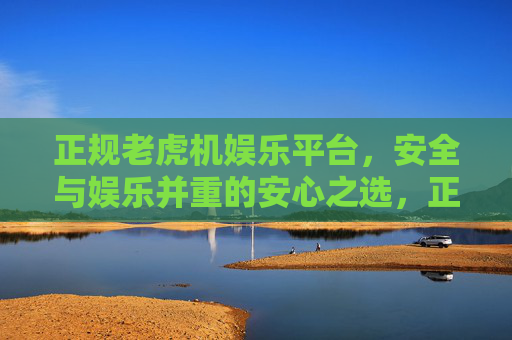 正规老虎机娱乐平台，安全与娱乐并重的安心之选，正规老虎机娱乐平台，安全娱乐安心之选