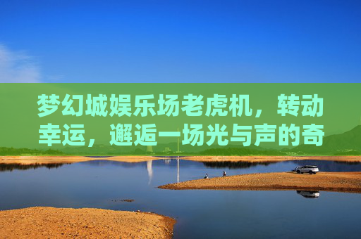 梦幻城娱乐场老虎机,转动幸运,邂逅一场光与声的奇幻狂欢,梦幻城老虎机,转动幸运,光声奇幻狂欢 梦幻城娱乐场老虎机,转动幸运,邂逅一场光与声的奇幻狂欢,梦幻城老虎机,转动幸运,光声奇幻狂欢