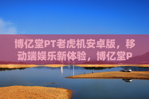 博亿堂PT老虎机安卓版,移动端娱乐新体验,博亿堂PT老虎机安卓版,移动端娱乐新体验 博亿堂PT老虎机安卓版,移动端娱乐新体验,博亿堂PT老虎机安卓版,移动端娱乐新体验