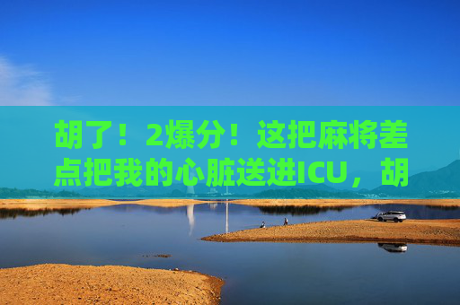 胡了！2爆分！这把麻将差点把我的心脏送进ICU，胡了！2爆分！麻将差点把我的心脏送进ICU！