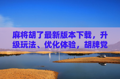 麻将胡了最新版本下载，升级玩法、优化体验，胡牌党速来体验！麻将胡了最新版下载，玩法升级体验优化，胡牌党速冲！