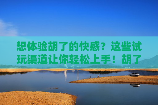 想体验胡了的快感？这些试玩渠道让你轻松上手！胡了试玩渠道轻松上手，体验快感！