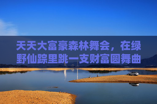 天天大富豪森林舞会，在绿野仙踪里跳一支财富圆舞曲，天天大富豪森林舞会，绿野仙踪财富圆舞曲
