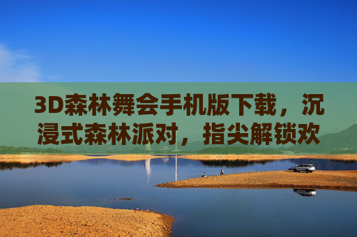 3D森林舞会手机版下载，沉浸式森林派对，指尖解锁欢乐新体验，3D森林舞会手机版，沉浸式指尖森林派对