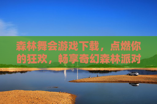 森林舞会游戏下载，点燃你的狂欢，畅享奇幻森林派对！森林舞会游戏下载，畅享奇幻狂欢派对！