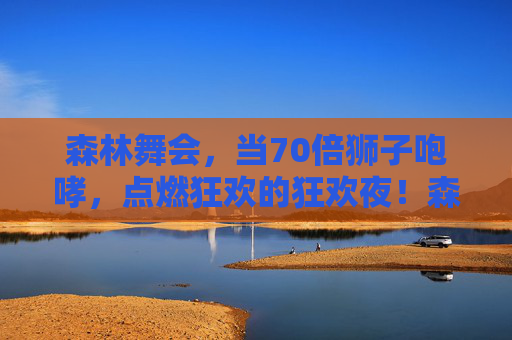 森林舞会，当70倍狮子咆哮，点燃狂欢的狂欢夜！森林舞会，70倍狮吼点燃狂欢夜！