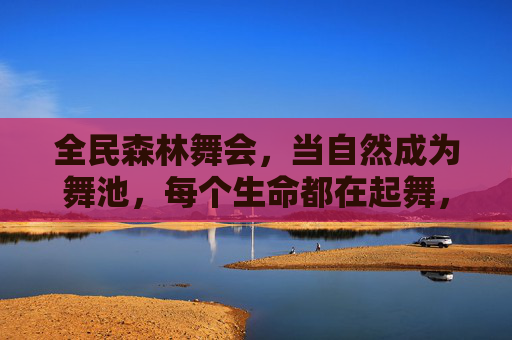 全民森林舞会，当自然成为舞池，每个生命都在起舞，全民森林舞会，自然为池，生命共舞