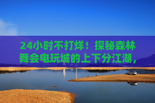 24小时不打烊！探秘森林舞会电玩城的上下分江湖，森林舞会电玩城，24小时不打烊的上下分江湖
