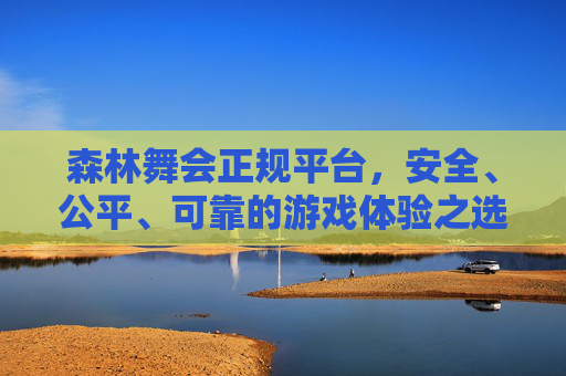 森林舞会正规平台,安全、公平、可靠的游戏体验之选,森林舞会正规平台,安全公平可靠的游戏体验之选 森林舞会正规平台,安全、公平、可靠的游戏体验之选,森林舞会正规平台,安全公平可靠的游戏体验之选