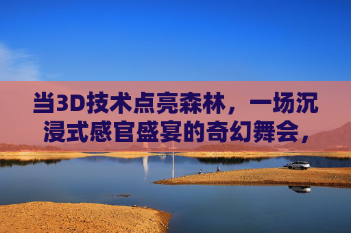 当3D技术点亮森林，一场沉浸式感官盛宴的奇幻舞会，3D森林奇幻舞会，沉浸式感官盛宴