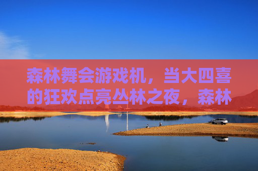 森林舞会游戏机，当大四喜的狂欢点亮丛林之夜，森林舞会，大四喜狂欢点亮丛林之夜