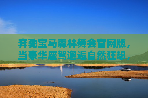 奔驰宝马森林舞会官网版，当豪华座驾邂逅自然狂想，开启云端沉浸式派对，奔驰宝马，豪华座驾邂逅自然狂想的云端沉浸派对