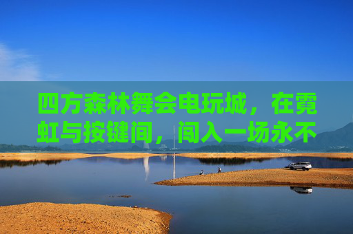 四方森林舞会电玩城，在霓虹与按键间，闯入一场永不散场的狂欢，霓虹按键间，永不散场的森林狂欢