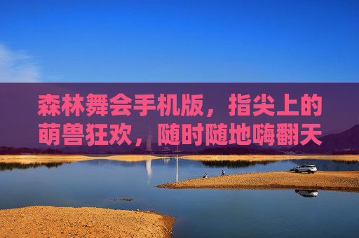 森林舞会手机版，指尖上的萌兽狂欢，随时随地嗨翻天！指尖萌兽狂欢，森林舞会手机版嗨翻天