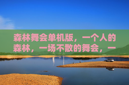 森林舞会单机版，一个人的森林，一场不散的舞会，一个人的森林，一场不散的舞会