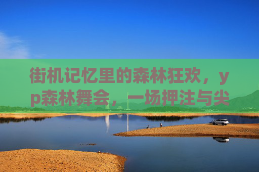 街机记忆里的森林狂欢，yp森林舞会，一场押注与尖叫的青春盛宴，街机记忆，森林狂欢的押注尖叫青春盛宴