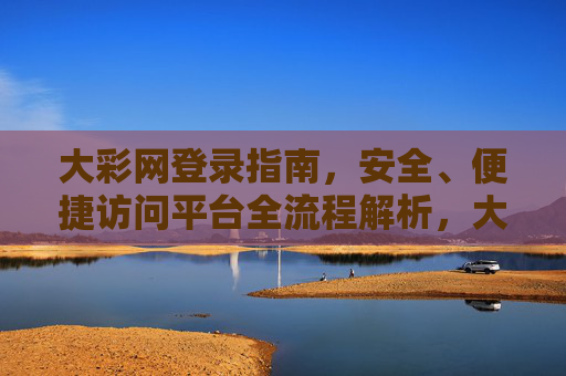 大彩网登录指南，安全、便捷访问平台全流程解析，大彩网安全便捷登录全流程指南