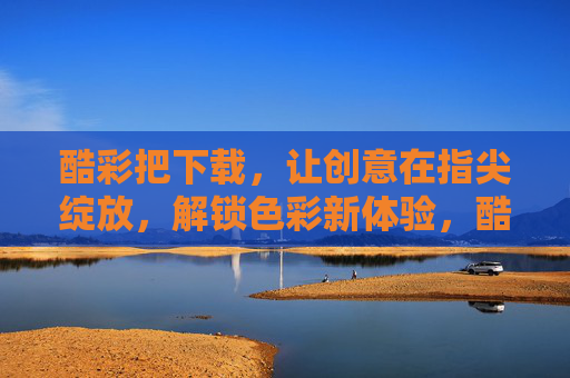 酷彩把下载，让创意在指尖绽放，解锁色彩新体验，酷彩下载，指尖绽放创意，解锁色彩新体验