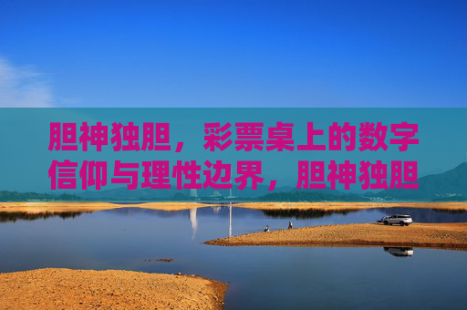 胆神独胆,彩票桌上的数字信仰与理性边界,胆神独胆,彩票桌上的数字信仰与理性边界 胆神独胆,彩票桌上的数字信仰与理性边界,胆神独胆,彩票桌上的数字信仰与理性边界