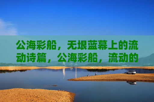 公海彩船，无垠蓝幕上的流动诗篇，公海彩船，流动的诗篇