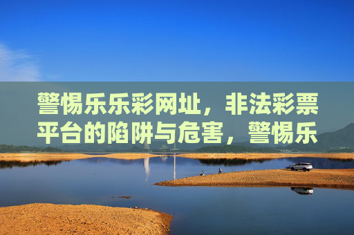 警惕乐乐彩网址，非法彩票平台的陷阱与危害，警惕乐乐彩网址，非法彩票平台的陷阱与危害