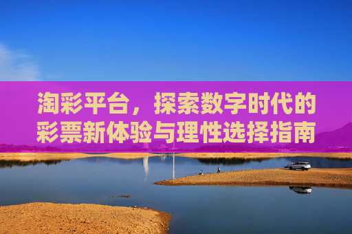 淘彩平台，探索数字时代的彩票新体验与理性选择指南，淘彩平台，数字时代的彩票新体验与理性选择指南