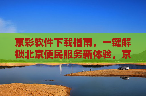 京彩软件下载指南，一键解锁北京便民服务新体验，京彩软件下载指南，一键解锁北京便民服务新体验