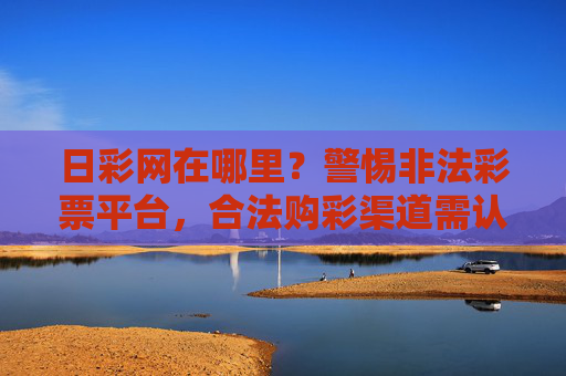 日彩网在哪里？警惕非法彩票平台，合法购彩渠道需认准，警惕非法彩票平台 合法购彩渠道需认准