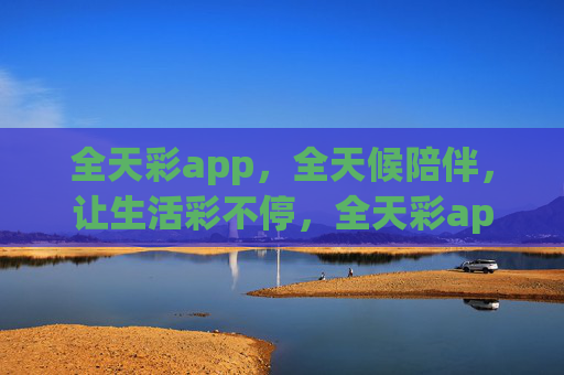 全天彩app，全天候陪伴，让生活彩不停，全天彩app，全天候陪伴，生活彩不停