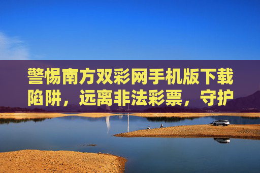 警惕南方双彩网手机版下载陷阱，远离非法彩票，守护财产安全，警惕南方双彩网手机版下载陷阱，远离非法彩票守护财产安全
