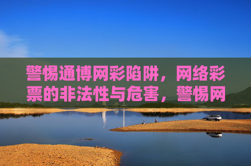 警惕通博网彩陷阱，网络彩票的非法性与危害，警惕网络彩票非法陷阱与危害