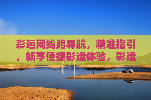 彩运网线路导航，精准指引，畅享便捷彩运体验，彩运网精准线路导航，畅享便捷彩运体验