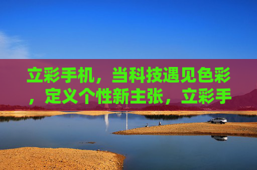 立彩手机，当科技遇见色彩，定义个性新主张，立彩手机，科技与色彩的个性新主张