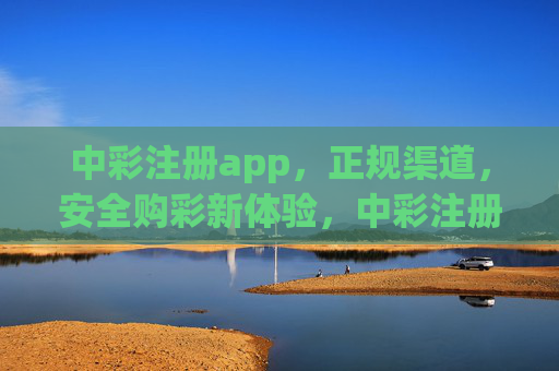 中彩注册app，正规渠道，安全购彩新体验，中彩注册APP，正规渠道，安全购彩新体验