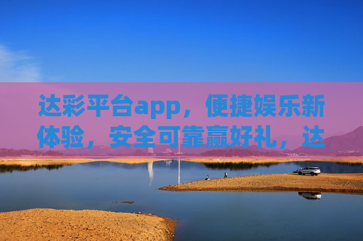 达彩平台app，便捷娱乐新体验，安全可靠赢好礼，达彩平台app，便捷娱乐新体验，安全可靠赢好礼