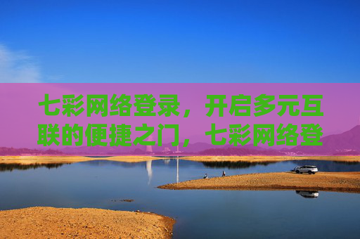 七彩网络登录，开启多元互联的便捷之门，七彩网络登录，开启多元互联便捷之门