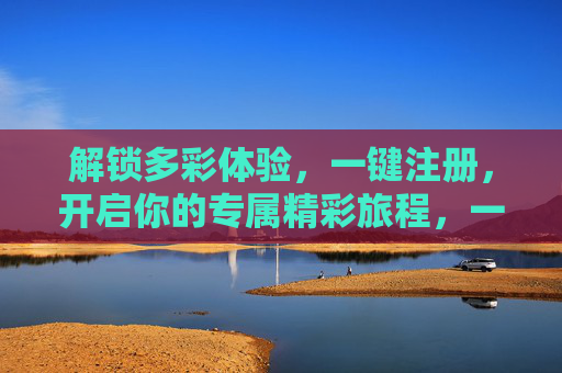 解锁多彩体验，一键注册，开启你的专属精彩旅程，一键注册，解锁专属精彩旅程