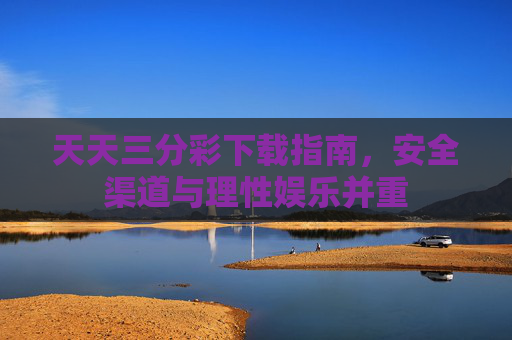 天天三分彩下载指南，安全渠道与理性娱乐并重