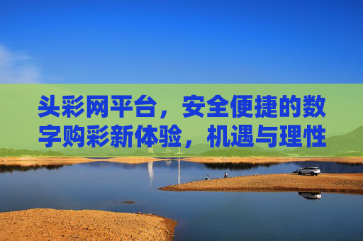 头彩网平台，安全便捷的数字购彩新体验，机遇与理性同行，头彩网，安全便捷的数字购彩新体验，机遇理性同行