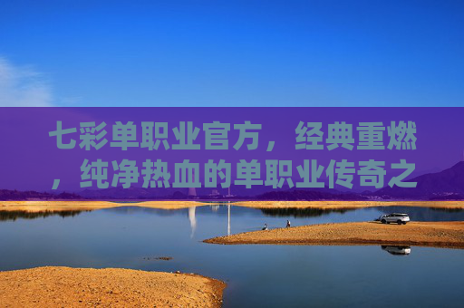 七彩单职业官方，经典重燃，纯净热血的单职业传奇之旅，七彩单职业官方，经典重燃纯净热血传奇之旅